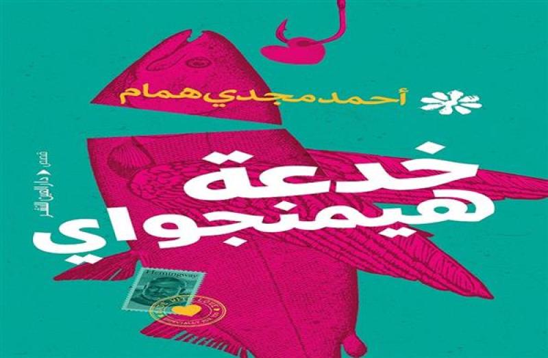 ”خدعة هيمنجواي”.. مجموعة قصصية جديدة لأحمد مجدي همام